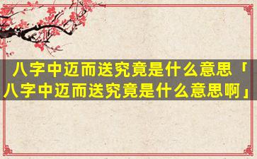 八字中迈而送究竟是什么意思「八字中迈而送究竟是什么意思啊」