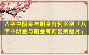 八字中阴金与阳金有何区别「八字中阴金与阳金有何区别图片」