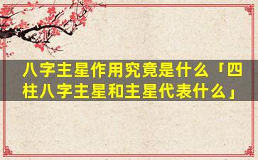 八字主星作用究竟是什么「四柱八字主星和主星代表什么」