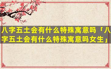 八字五土会有什么特殊寓意吗「八字五土会有什么特殊寓意吗女生」