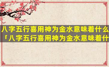 八字五行喜用神为金水意味着什么「八字五行喜用神为金水意味着什么意思」