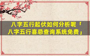 八字五行起伏如何分析呢「八字五行喜忌查询系统免费」