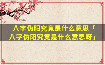 八字伪阳究竟是什么意思「八字伪阳究竟是什么意思呀」