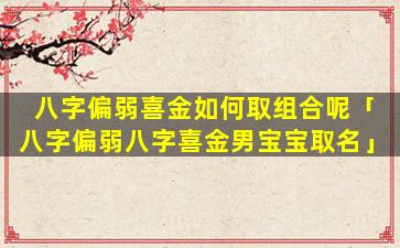 八字偏弱喜金如何取组合呢「八字偏弱八字喜金男宝宝取名」