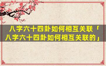 八字六十四卦如何相互关联「八字六十四卦如何相互关联的」
