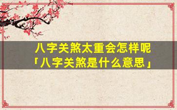 八字关煞太重会怎样呢「八字关煞是什么意思」