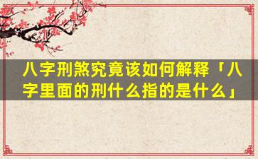 八字刑煞究竟该如何解释「八字里面的刑什么指的是什么」
