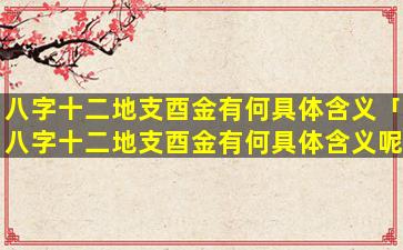 八字十二地支酉金有何具体含义「八字十二地支酉金有何具体含义呢」