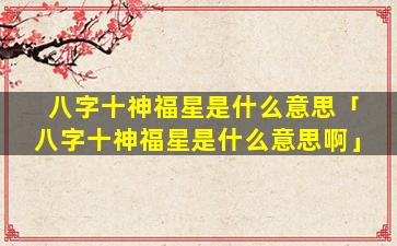 八字十神福星是什么意思「八字十神福星是什么意思啊」