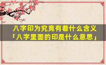 八字印为究竟有着什么含义「八字里面的印是什么意思」