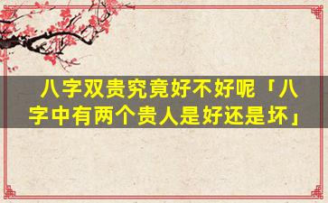八字双贵究竟好不好呢「八字中有两个贵人是好还是坏」