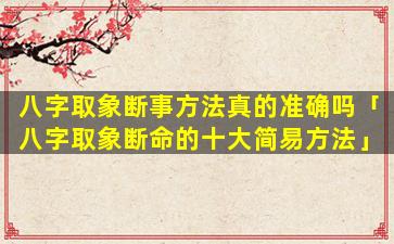 八字取象断事方法真的准确吗「八字取象断命的十大简易方法」