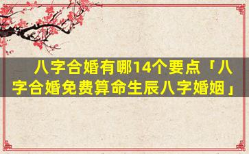八字合婚有哪14个要点「八字合婚免费算命生辰八字婚姻」