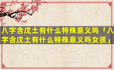八字含戊土有什么特殊意义吗「八字含戊土有什么特殊意义吗女孩」