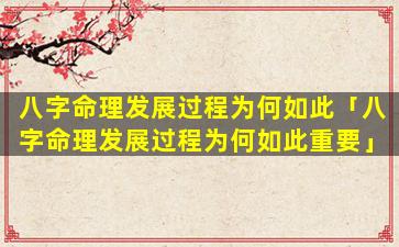 八字命理发展过程为何如此「八字命理发展过程为何如此重要」
