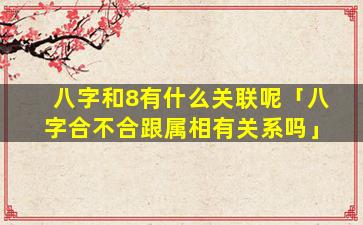 八字和8有什么关联呢「八字合不合跟属相有关系吗」