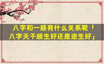 八字和一顺有什么关系呢「八字天干顺生好还是逆生好」