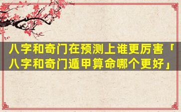 八字和奇门在预测上谁更厉害「八字和奇门遁甲算命哪个更好」