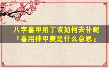 八字喜甲用丁该如何去补呢「喜用神甲庚是什么意思」