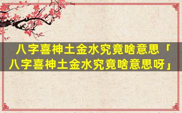八字喜神土金水究竟啥意思「八字喜神土金水究竟啥意思呀」