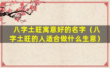 八字土旺寓意好的名字（八字土旺的人适合做什么生意）