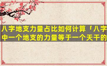八字地支力量占比如何计算「八字中一个地支的力量等于一个天干的力量」