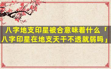 八字地支印星被合意味着什么「八字印星在地支天干不透就弱吗」