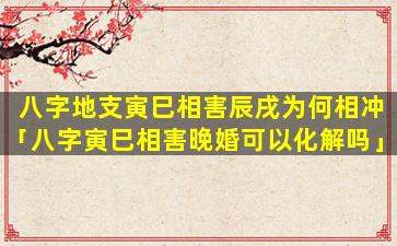 八字地支寅巳相害辰戌为何相冲「八字寅巳相害晚婚可以化解吗」