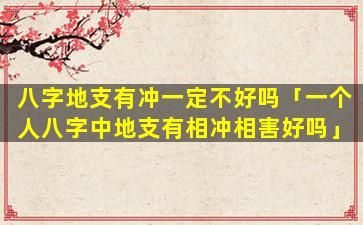 八字地支有冲一定不好吗「一个人八字中地支有相冲相害好吗」