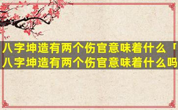 八字坤造有两个伤官意味着什么「八字坤造有两个伤官意味着什么吗」
