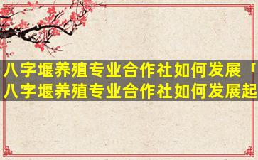 八字堰养殖专业合作社如何发展「八字堰养殖专业合作社如何发展起来」