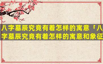 八字墓辰究竟有着怎样的寓意「八字墓辰究竟有着怎样的寓意和象征」