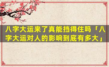 八字大运来了真能挡得住吗「八字大运对人的影响到底有多大」