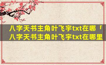 八字天书主角叶飞宇txt在哪「八字天书主角叶飞宇txt在哪里看」