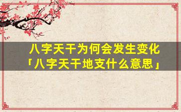 八字天干为何会发生变化「八字天干地支什么意思」