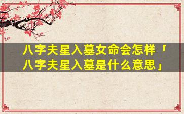 八字夫星入墓女命会怎样「八字夫星入墓是什么意思」