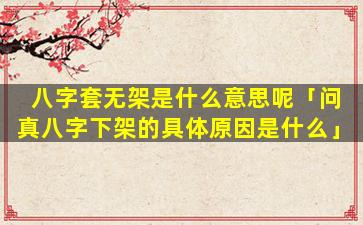 八字套无架是什么意思呢「问真八字下架的具体原因是什么」