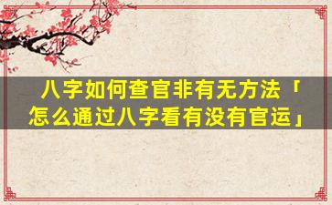 八字如何查官非有无方法「怎么通过八字看有没有官运」