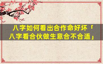 八字如何看出合作命好坏「八字看合伙做生意合不合适」