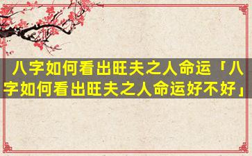 八字如何看出旺夫之人命运「八字如何看出旺夫之人命运好不好」