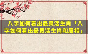 八字如何看出最灵活生肖「八字如何看出最灵活生肖和属相」