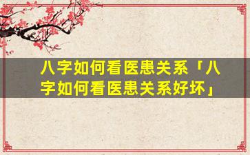 八字如何看医患关系「八字如何看医患关系好坏」