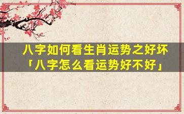 八字如何看生肖运势之好坏「八字怎么看运势好不好」