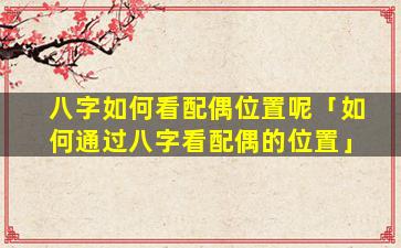 八字如何看配偶位置呢「如何通过八字看配偶的位置」