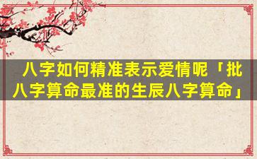 八字如何精准表示爱情呢「批八字算命最准的生辰八字算命」