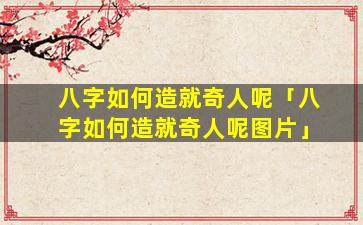 八字如何造就奇人呢「八字如何造就奇人呢图片」