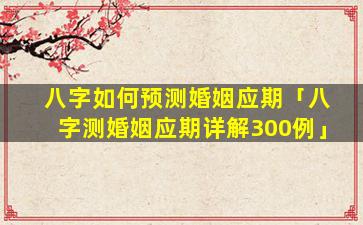 八字如何预测婚姻应期「八字测婚姻应期详解300例」