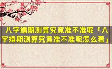 八字婚期测算究竟准不准呢「八字婚期测算究竟准不准呢怎么看」