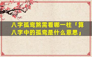 八字孤鸾煞需看哪一柱「算八字中的孤鸾是什么意思」