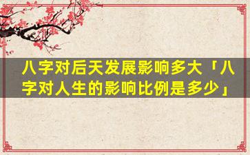 八字对后天发展影响多大「八字对人生的影响比例是多少」